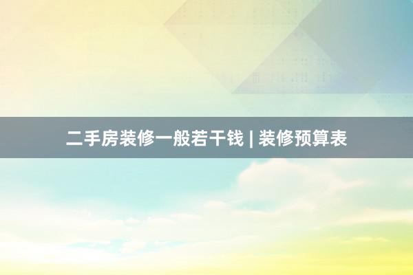 二手房装修一般若干钱 | 装修预算表