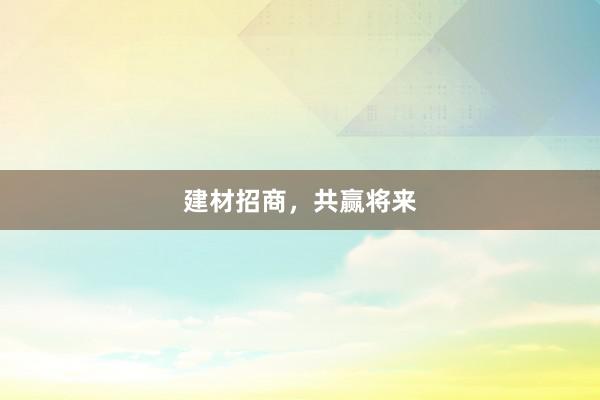 建材招商，共赢将来