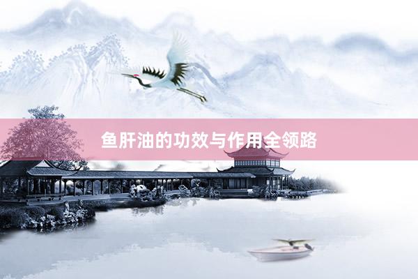 鱼肝油的功效与作用全领路