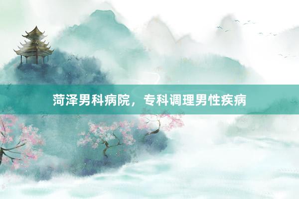 菏泽男科病院，专科调理男性疾病