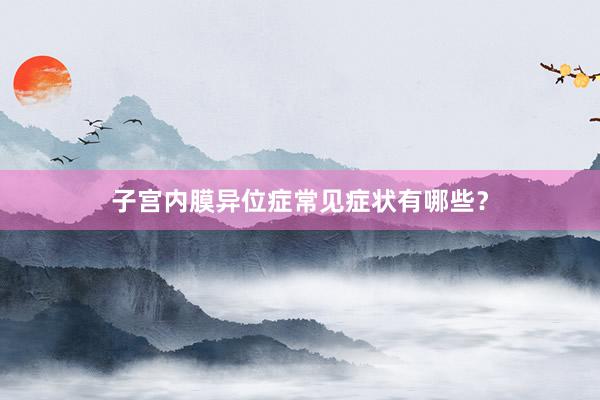 子宫内膜异位症常见症状有哪些？
