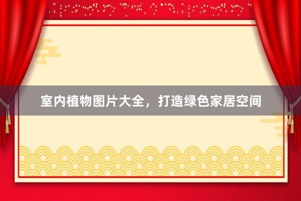 室内植物图片大全，打造绿色家居空间