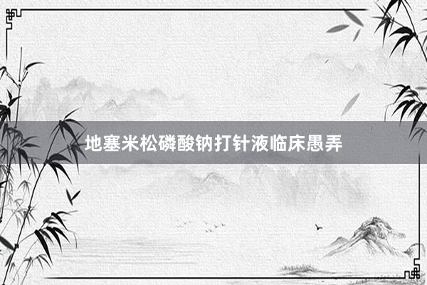 地塞米松磷酸钠打针液临床愚弄