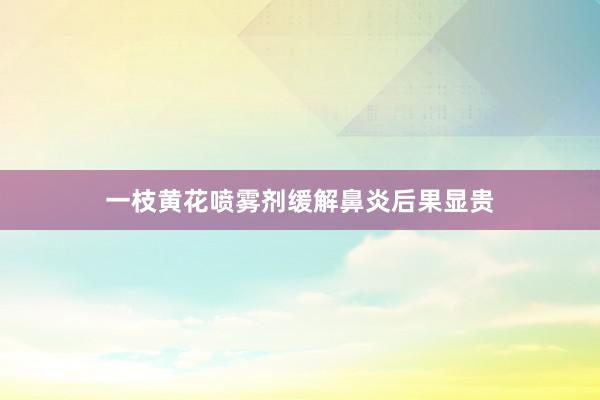 一枝黄花喷雾剂缓解鼻炎后果显贵