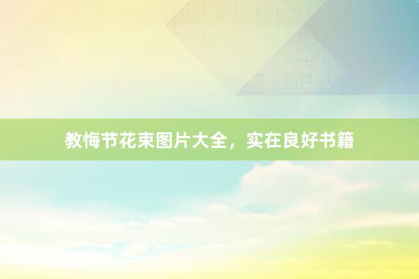 教悔节花束图片大全,实在良好书籍